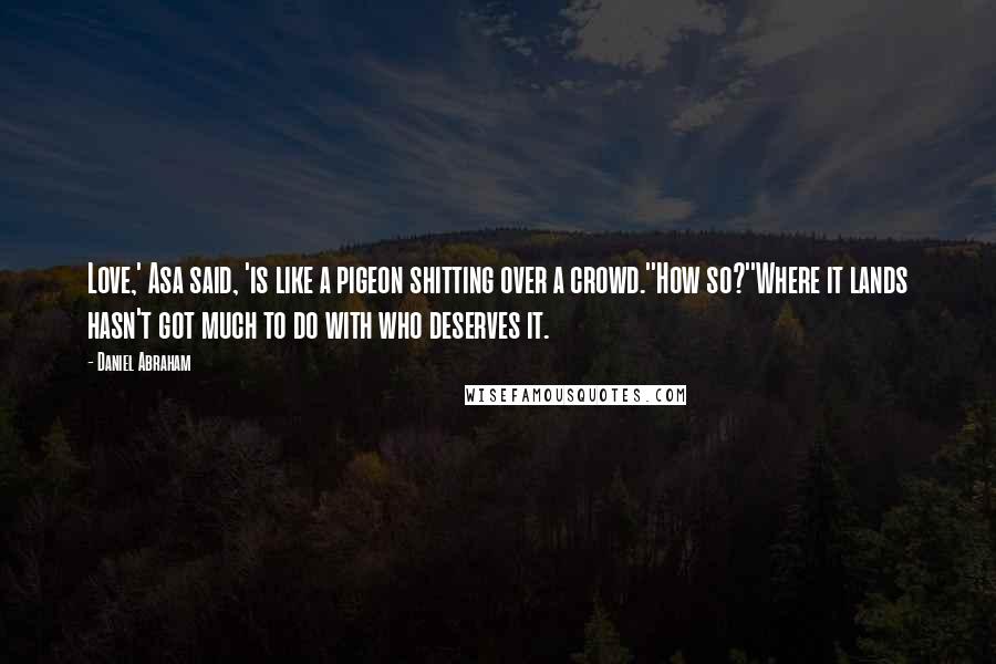 Daniel Abraham Quotes: Love,' Asa said, 'is like a pigeon shitting over a crowd.''How so?''Where it lands hasn't got much to do with who deserves it.