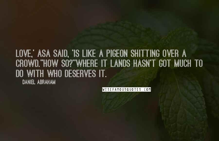 Daniel Abraham Quotes: Love,' Asa said, 'is like a pigeon shitting over a crowd.''How so?''Where it lands hasn't got much to do with who deserves it.