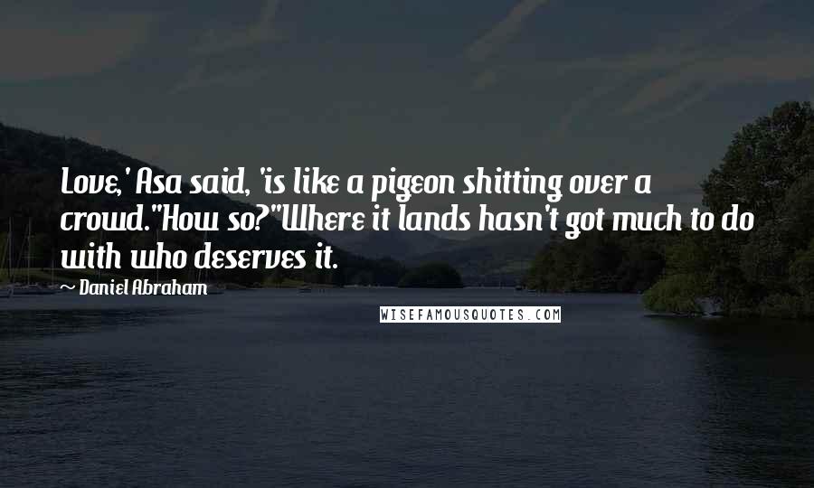Daniel Abraham Quotes: Love,' Asa said, 'is like a pigeon shitting over a crowd.''How so?''Where it lands hasn't got much to do with who deserves it.