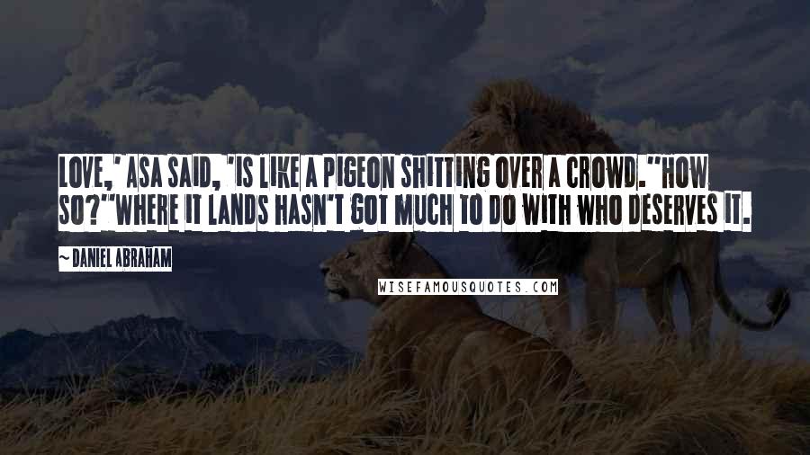 Daniel Abraham Quotes: Love,' Asa said, 'is like a pigeon shitting over a crowd.''How so?''Where it lands hasn't got much to do with who deserves it.
