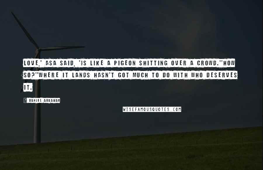 Daniel Abraham Quotes: Love,' Asa said, 'is like a pigeon shitting over a crowd.''How so?''Where it lands hasn't got much to do with who deserves it.