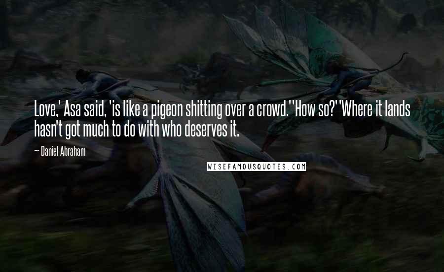 Daniel Abraham Quotes: Love,' Asa said, 'is like a pigeon shitting over a crowd.''How so?''Where it lands hasn't got much to do with who deserves it.