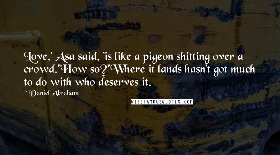 Daniel Abraham Quotes: Love,' Asa said, 'is like a pigeon shitting over a crowd.''How so?''Where it lands hasn't got much to do with who deserves it.