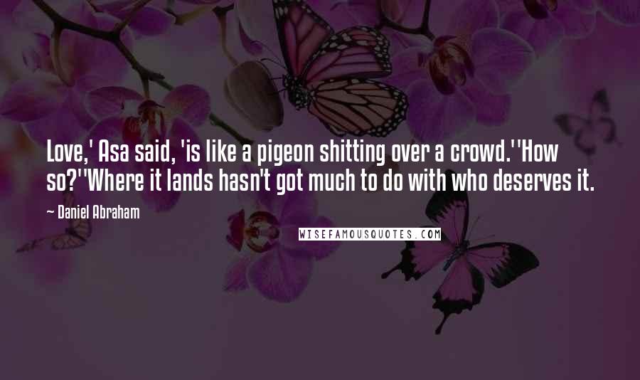 Daniel Abraham Quotes: Love,' Asa said, 'is like a pigeon shitting over a crowd.''How so?''Where it lands hasn't got much to do with who deserves it.
