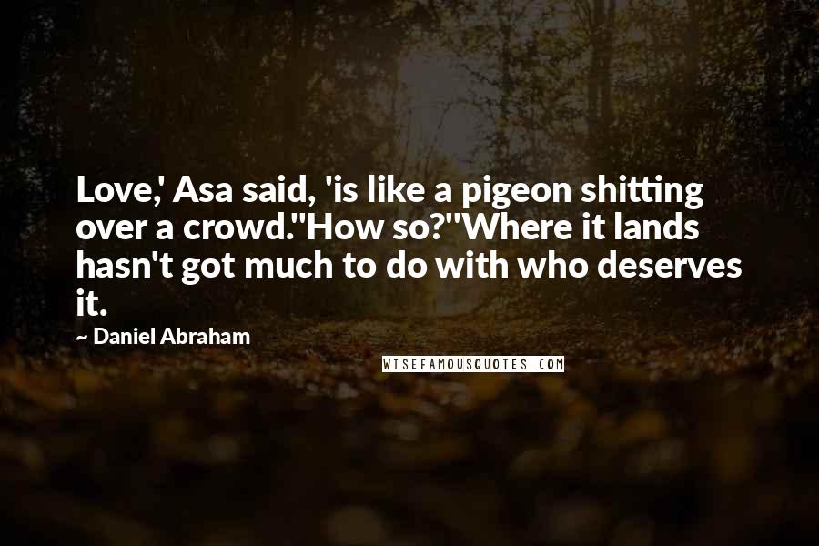 Daniel Abraham Quotes: Love,' Asa said, 'is like a pigeon shitting over a crowd.''How so?''Where it lands hasn't got much to do with who deserves it.