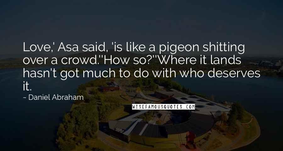 Daniel Abraham Quotes: Love,' Asa said, 'is like a pigeon shitting over a crowd.''How so?''Where it lands hasn't got much to do with who deserves it.