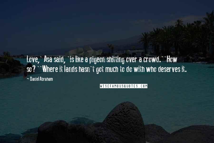 Daniel Abraham Quotes: Love,' Asa said, 'is like a pigeon shitting over a crowd.''How so?''Where it lands hasn't got much to do with who deserves it.