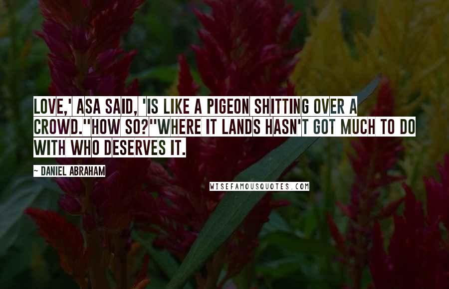 Daniel Abraham Quotes: Love,' Asa said, 'is like a pigeon shitting over a crowd.''How so?''Where it lands hasn't got much to do with who deserves it.