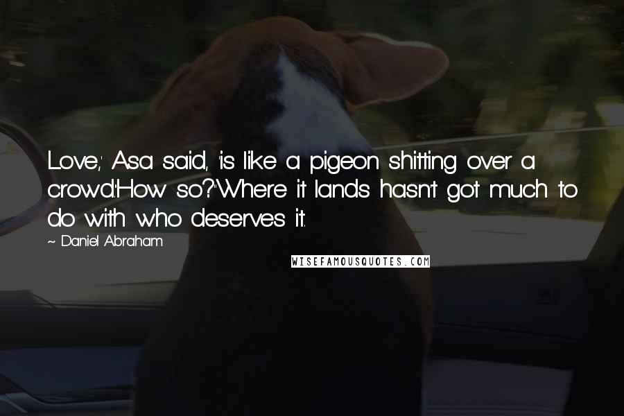 Daniel Abraham Quotes: Love,' Asa said, 'is like a pigeon shitting over a crowd.''How so?''Where it lands hasn't got much to do with who deserves it.