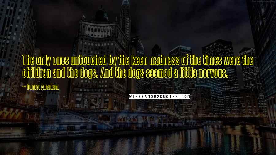 Daniel Abraham Quotes: The only ones untouched by the keen madness of the times were the children and the dogs. And the dogs seemed a little nervous.