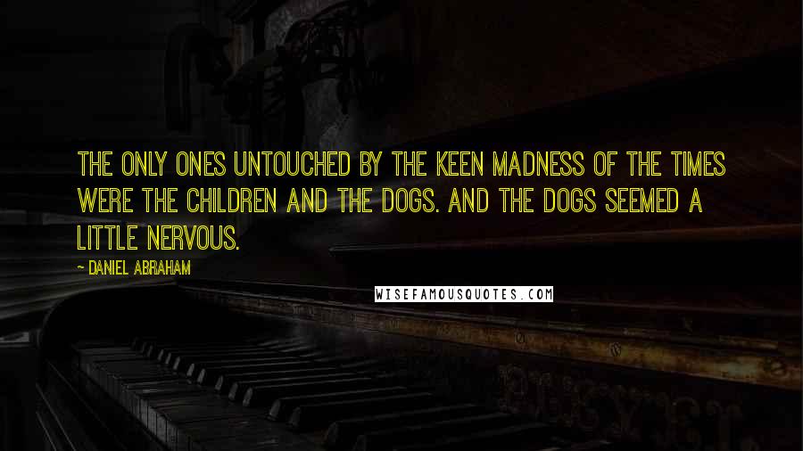 Daniel Abraham Quotes: The only ones untouched by the keen madness of the times were the children and the dogs. And the dogs seemed a little nervous.