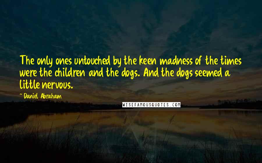 Daniel Abraham Quotes: The only ones untouched by the keen madness of the times were the children and the dogs. And the dogs seemed a little nervous.