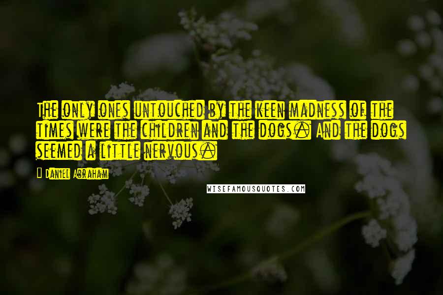 Daniel Abraham Quotes: The only ones untouched by the keen madness of the times were the children and the dogs. And the dogs seemed a little nervous.