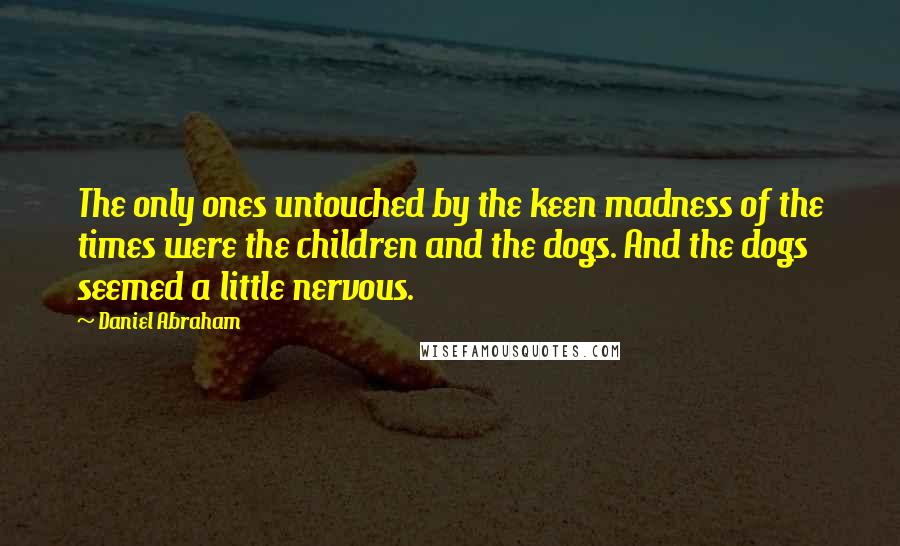 Daniel Abraham Quotes: The only ones untouched by the keen madness of the times were the children and the dogs. And the dogs seemed a little nervous.