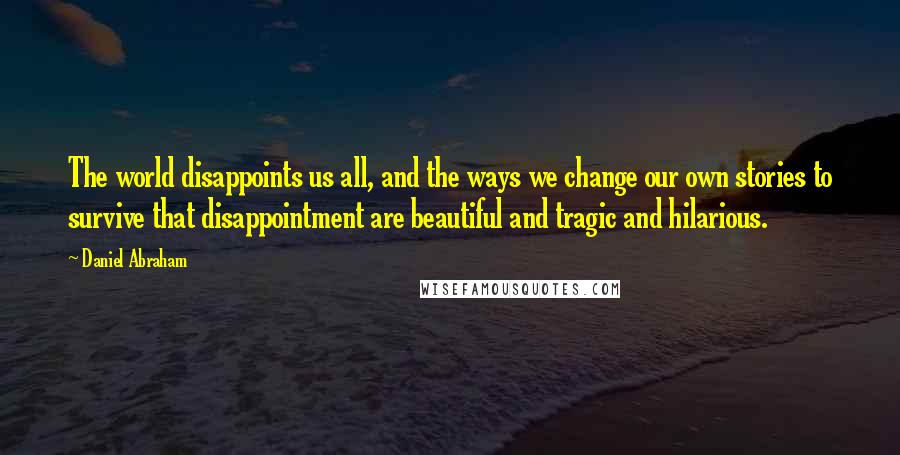 Daniel Abraham Quotes: The world disappoints us all, and the ways we change our own stories to survive that disappointment are beautiful and tragic and hilarious.