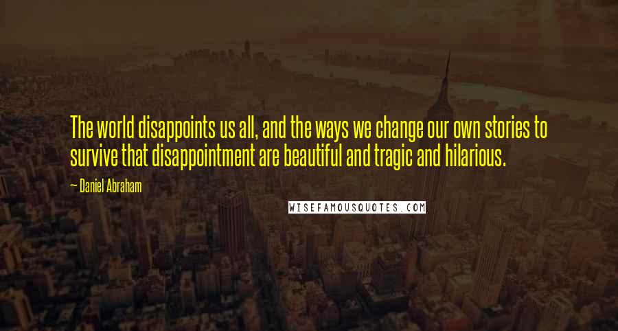 Daniel Abraham Quotes: The world disappoints us all, and the ways we change our own stories to survive that disappointment are beautiful and tragic and hilarious.
