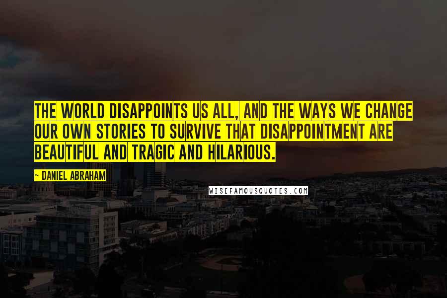 Daniel Abraham Quotes: The world disappoints us all, and the ways we change our own stories to survive that disappointment are beautiful and tragic and hilarious.