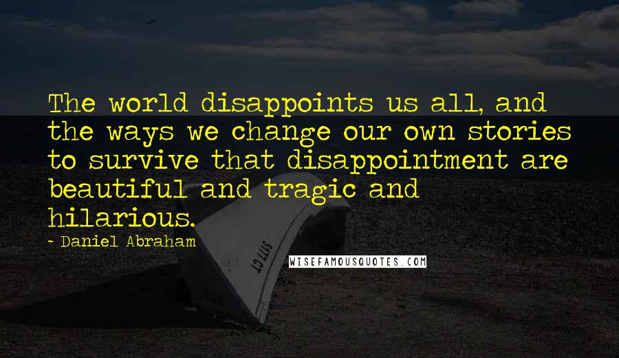 Daniel Abraham Quotes: The world disappoints us all, and the ways we change our own stories to survive that disappointment are beautiful and tragic and hilarious.