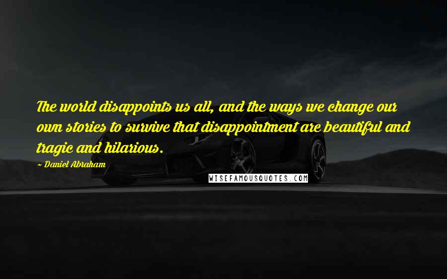 Daniel Abraham Quotes: The world disappoints us all, and the ways we change our own stories to survive that disappointment are beautiful and tragic and hilarious.