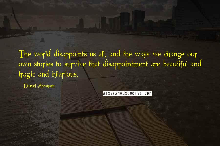 Daniel Abraham Quotes: The world disappoints us all, and the ways we change our own stories to survive that disappointment are beautiful and tragic and hilarious.