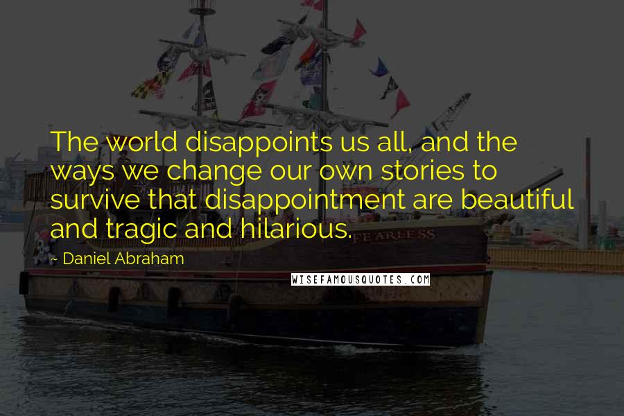 Daniel Abraham Quotes: The world disappoints us all, and the ways we change our own stories to survive that disappointment are beautiful and tragic and hilarious.