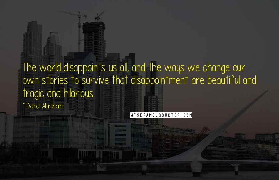 Daniel Abraham Quotes: The world disappoints us all, and the ways we change our own stories to survive that disappointment are beautiful and tragic and hilarious.