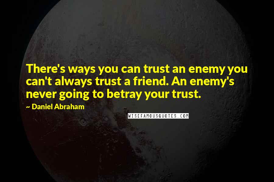 Daniel Abraham Quotes: There's ways you can trust an enemy you can't always trust a friend. An enemy's never going to betray your trust.