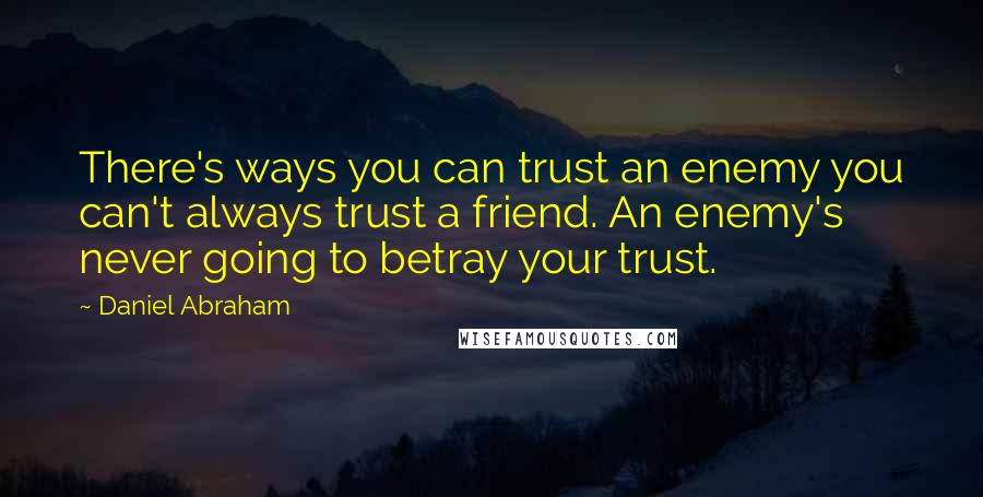 Daniel Abraham Quotes: There's ways you can trust an enemy you can't always trust a friend. An enemy's never going to betray your trust.