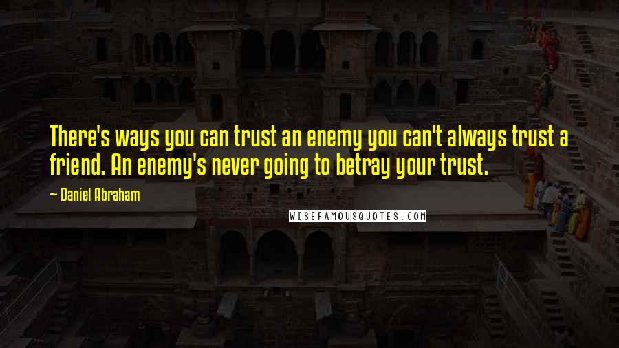 Daniel Abraham Quotes: There's ways you can trust an enemy you can't always trust a friend. An enemy's never going to betray your trust.