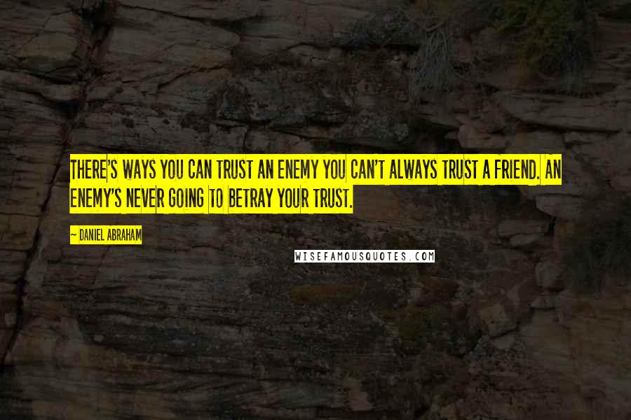 Daniel Abraham Quotes: There's ways you can trust an enemy you can't always trust a friend. An enemy's never going to betray your trust.
