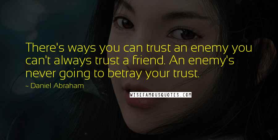 Daniel Abraham Quotes: There's ways you can trust an enemy you can't always trust a friend. An enemy's never going to betray your trust.