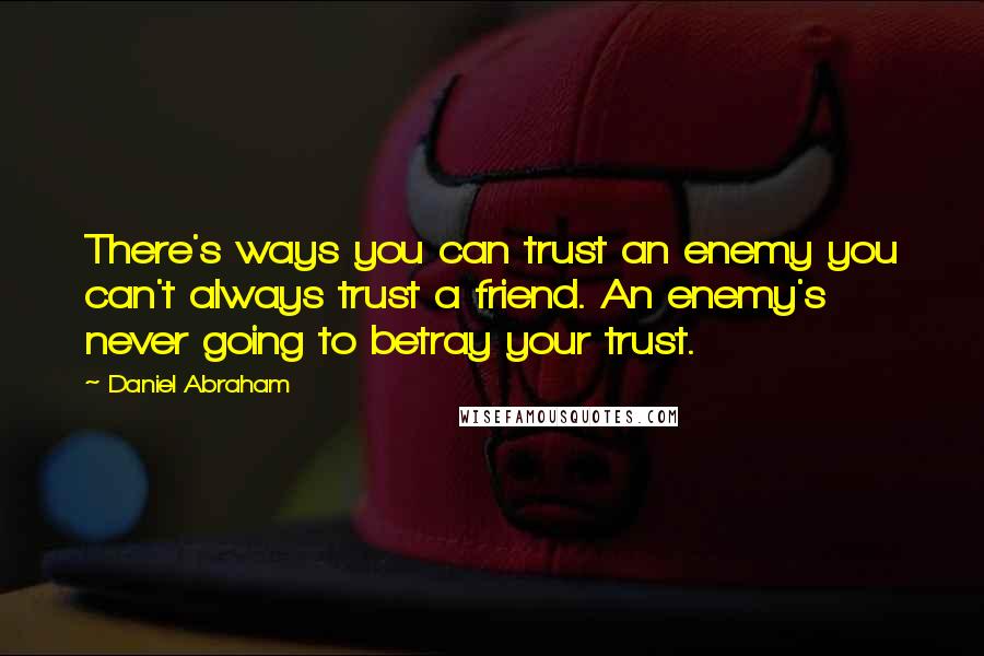 Daniel Abraham Quotes: There's ways you can trust an enemy you can't always trust a friend. An enemy's never going to betray your trust.