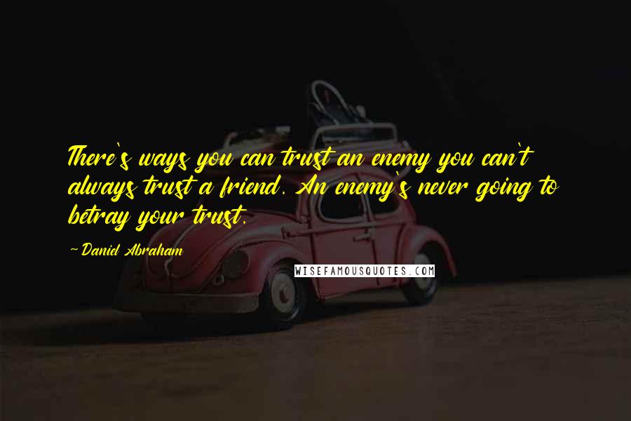 Daniel Abraham Quotes: There's ways you can trust an enemy you can't always trust a friend. An enemy's never going to betray your trust.