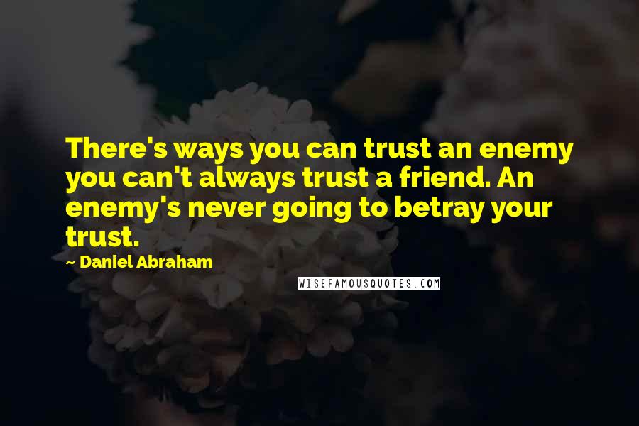 Daniel Abraham Quotes: There's ways you can trust an enemy you can't always trust a friend. An enemy's never going to betray your trust.