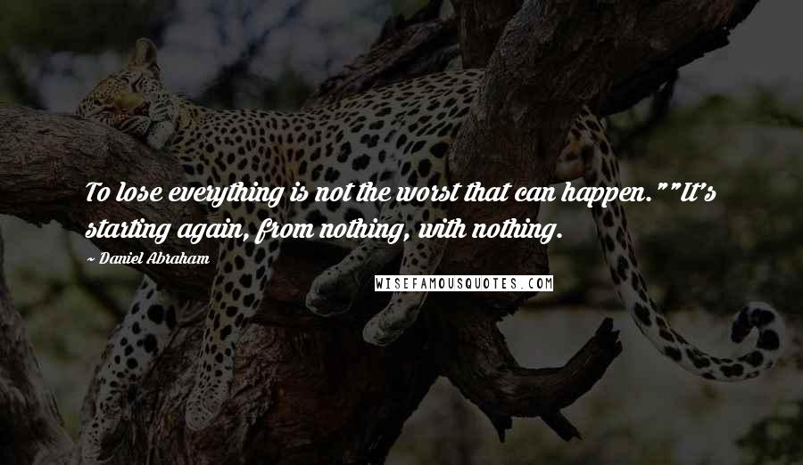 Daniel Abraham Quotes: To lose everything is not the worst that can happen.""It's starting again, from nothing, with nothing.