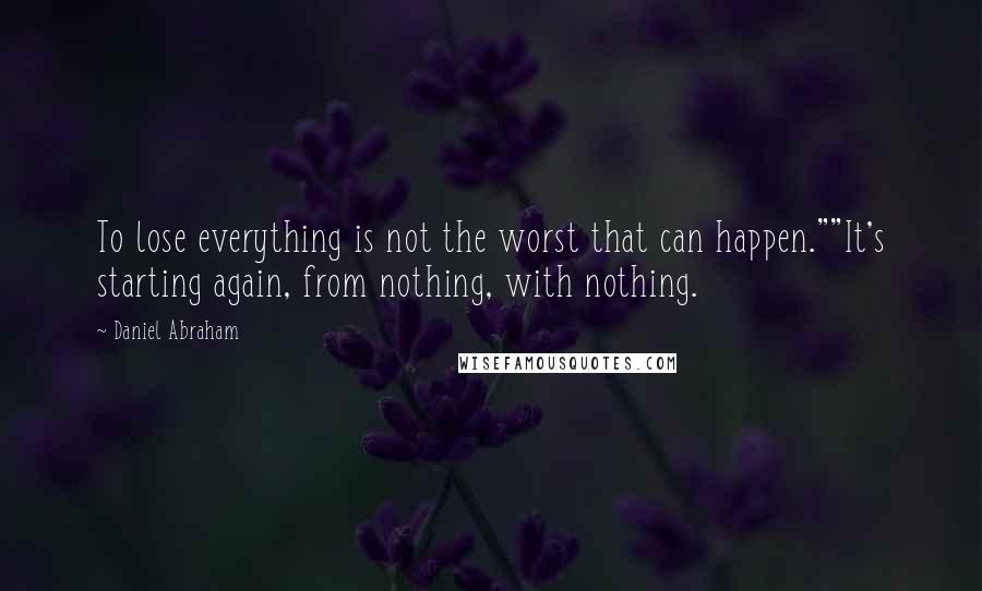 Daniel Abraham Quotes: To lose everything is not the worst that can happen.""It's starting again, from nothing, with nothing.