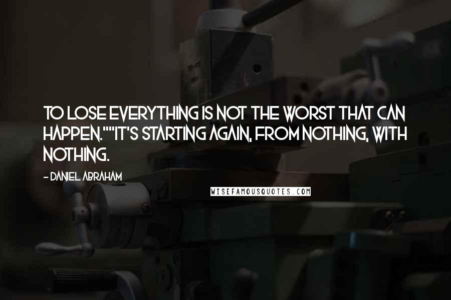 Daniel Abraham Quotes: To lose everything is not the worst that can happen.""It's starting again, from nothing, with nothing.