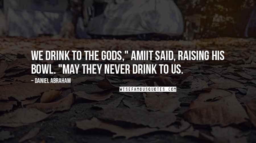 Daniel Abraham Quotes: We drink to the gods," Amiit said, raising his bowl. "May they never drink to us.