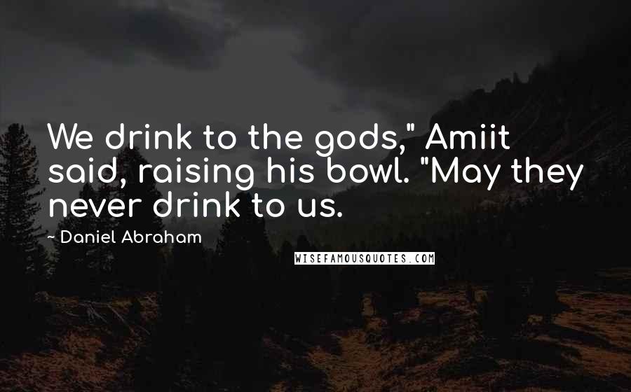 Daniel Abraham Quotes: We drink to the gods," Amiit said, raising his bowl. "May they never drink to us.