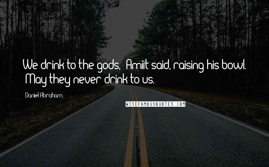 Daniel Abraham Quotes: We drink to the gods," Amiit said, raising his bowl. "May they never drink to us.