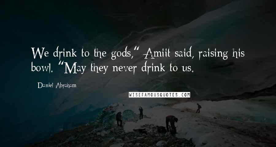 Daniel Abraham Quotes: We drink to the gods," Amiit said, raising his bowl. "May they never drink to us.