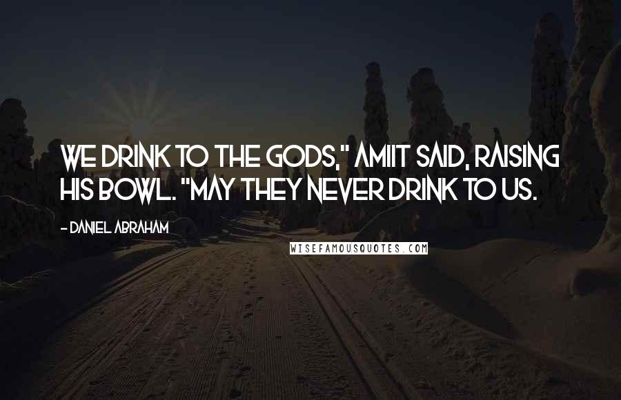 Daniel Abraham Quotes: We drink to the gods," Amiit said, raising his bowl. "May they never drink to us.