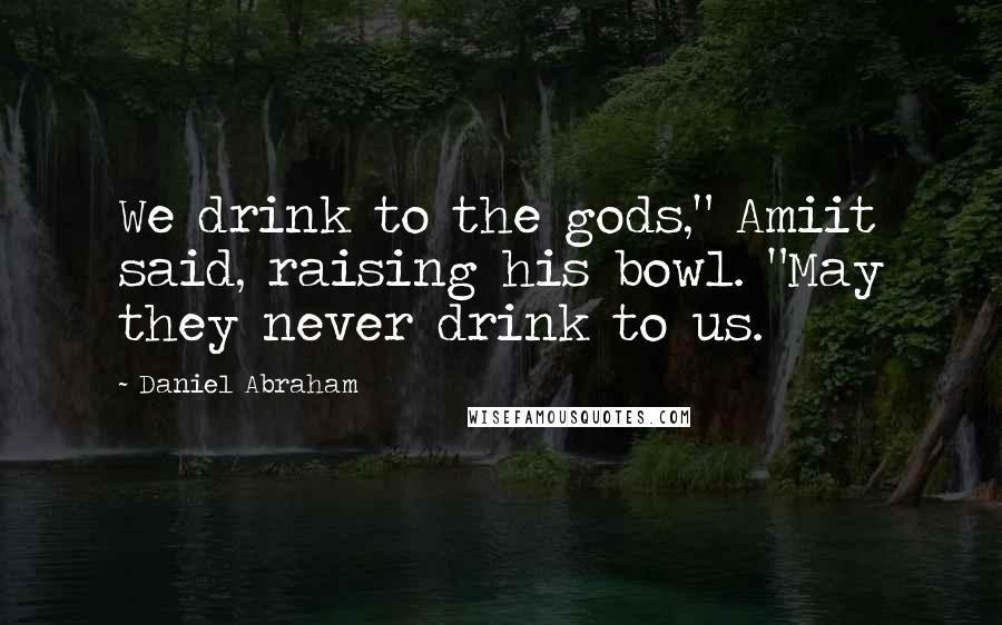 Daniel Abraham Quotes: We drink to the gods," Amiit said, raising his bowl. "May they never drink to us.