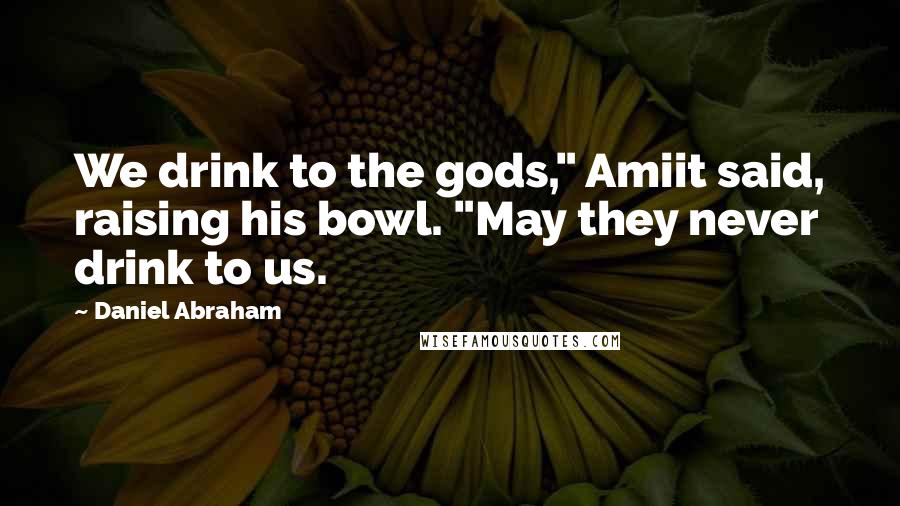 Daniel Abraham Quotes: We drink to the gods," Amiit said, raising his bowl. "May they never drink to us.