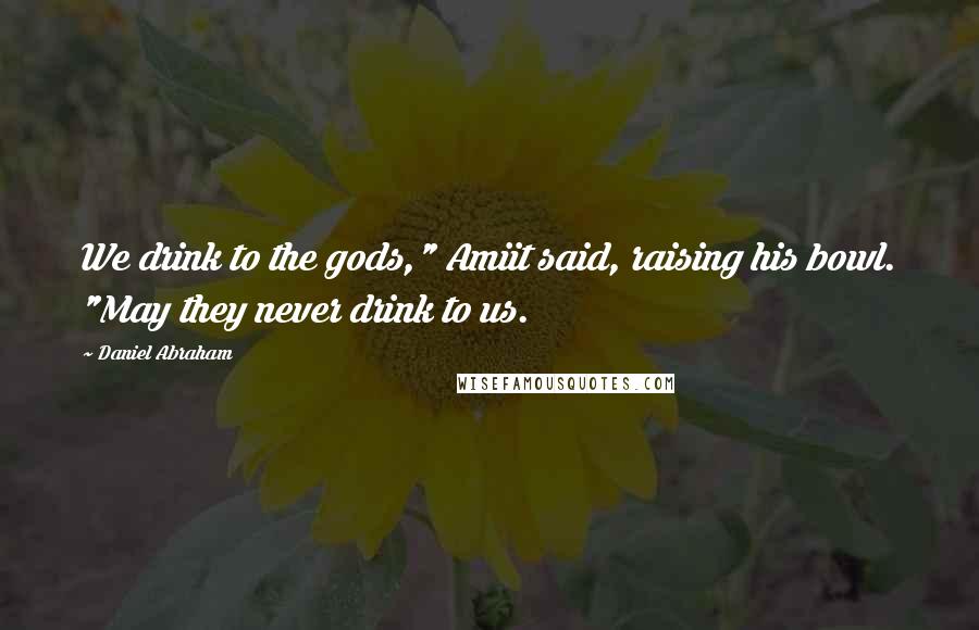 Daniel Abraham Quotes: We drink to the gods," Amiit said, raising his bowl. "May they never drink to us.