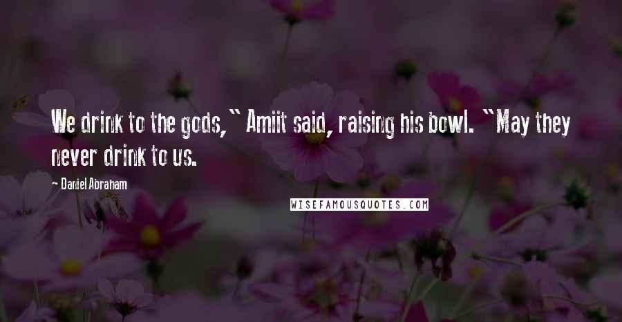 Daniel Abraham Quotes: We drink to the gods," Amiit said, raising his bowl. "May they never drink to us.