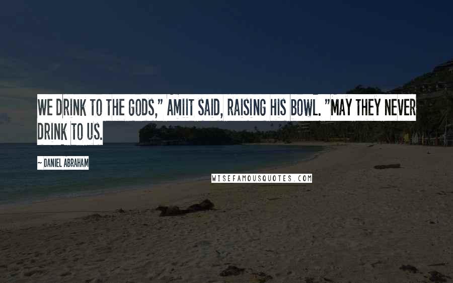 Daniel Abraham Quotes: We drink to the gods," Amiit said, raising his bowl. "May they never drink to us.