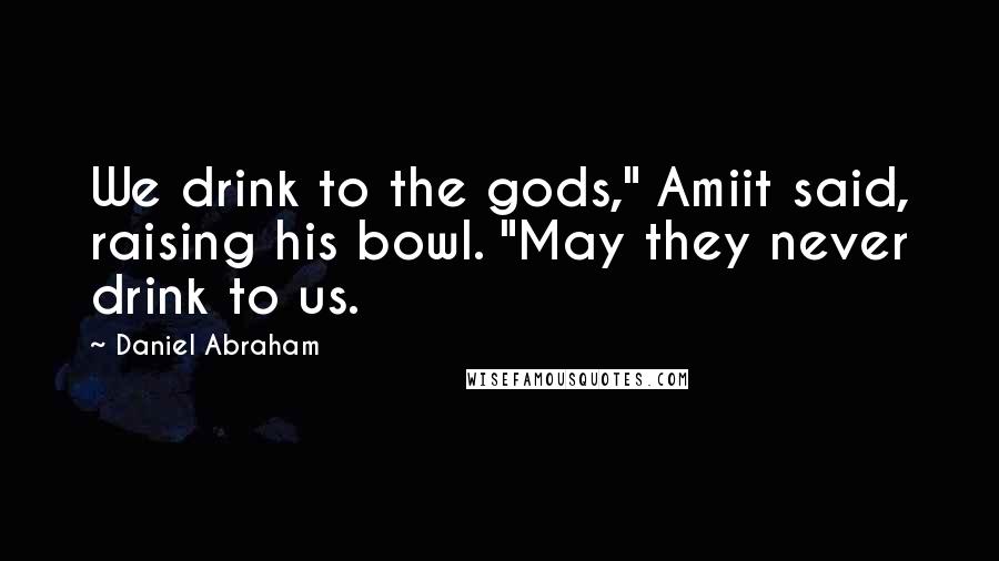 Daniel Abraham Quotes: We drink to the gods," Amiit said, raising his bowl. "May they never drink to us.