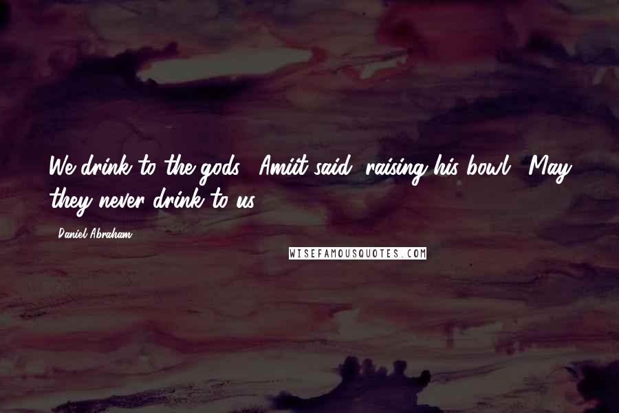 Daniel Abraham Quotes: We drink to the gods," Amiit said, raising his bowl. "May they never drink to us.