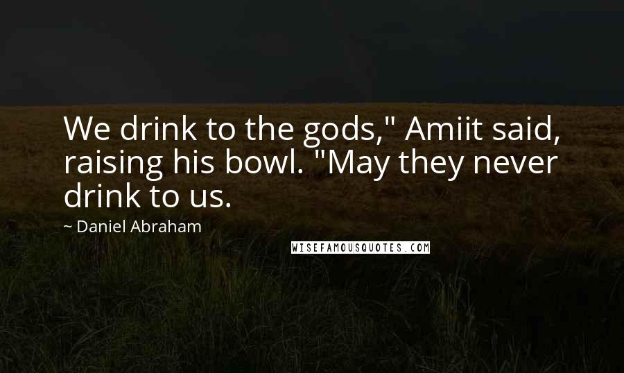 Daniel Abraham Quotes: We drink to the gods," Amiit said, raising his bowl. "May they never drink to us.